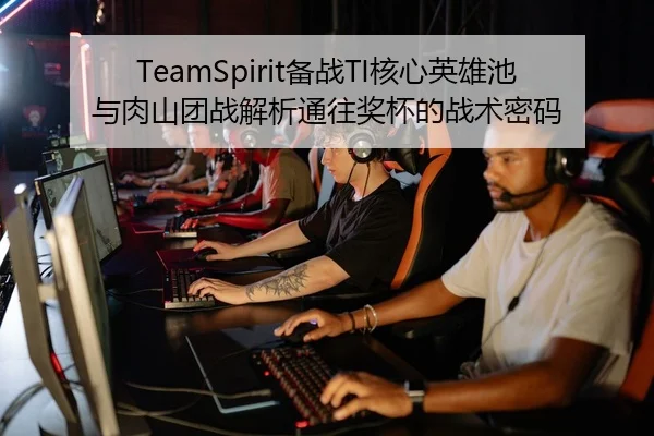 TeamSpirit备战TI核心英雄池与肉山团战解析通往奖杯的战术密码