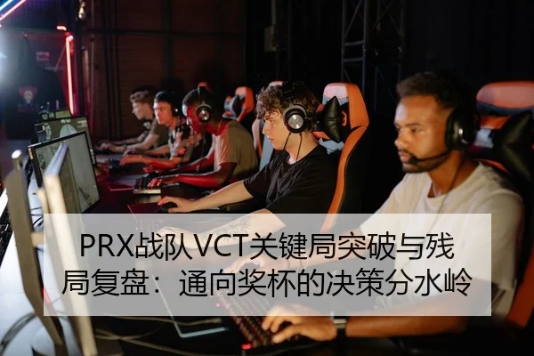 PRX战队VCT关键局突破与残局复盘：通向奖杯的决策分水岭